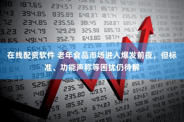 在线配资软件 老年食品市场进入爆发前夜，但标准、功能声称等困扰仍待解
