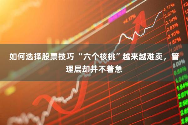 如何选择股票技巧 “六个核桃”越来越难卖，管理层却并不着急