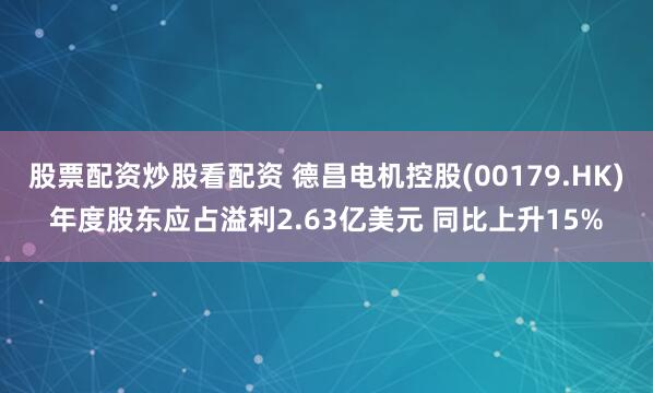股票配资炒股看配资 德昌电机控股(00179.HK)年度股东应占溢利2.63亿美元 同比上升15%