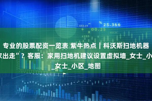 专业的股票配资一览表 紫牛热点｜科沃斯扫地机器人“离家出走”？客服：家用扫地机建议设置虚拟墙_女士_小区_地图
