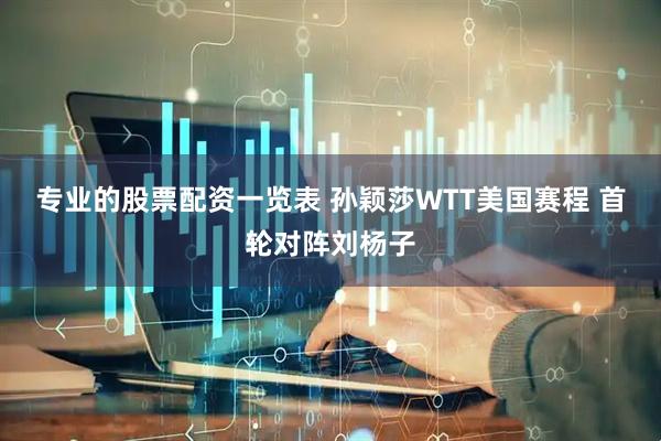 专业的股票配资一览表 孙颖莎WTT美国赛程 首轮对阵刘杨子