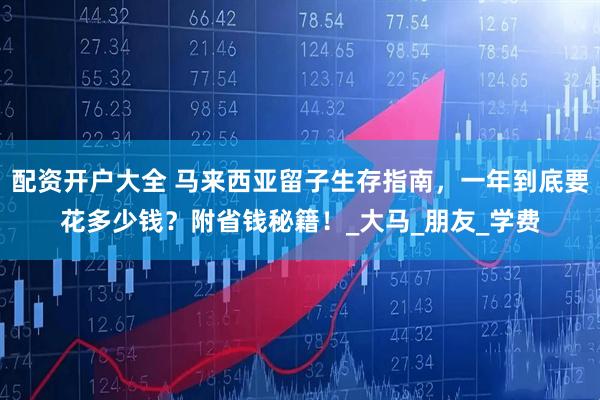 配资开户大全 马来西亚留子生存指南，一年到底要花多少钱？附省钱秘籍！_大马_朋友_学费