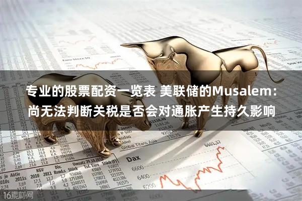 专业的股票配资一览表 美联储的Musalem：尚无法判断关税是否会对通胀产生持久影响