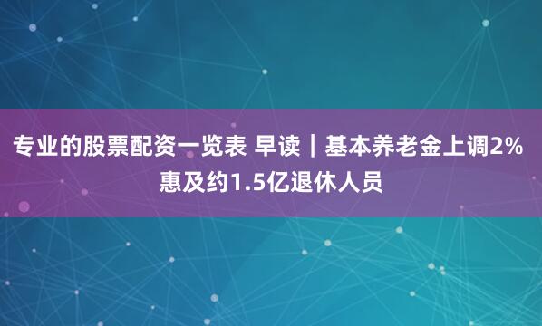 专业的股票配资一览表 早读｜基本养老金上调2% 惠及约1.5亿退休人员