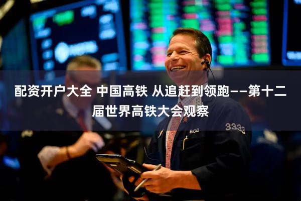 配资开户大全 中国高铁 从追赶到领跑——第十二届世界高铁大会观察