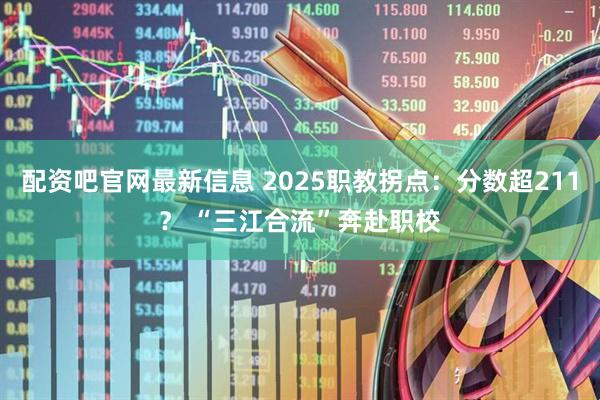 配资吧官网最新信息 2025职教拐点：分数超211？ “三江合流”奔赴职校