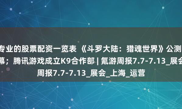 专业的股票配资一览表 《斗罗大陆：猎魂世界》公测；BW2025开幕；腾讯游戏成立K9合作部 | 氪游周报7.7-7.13_展会_上海_运营
