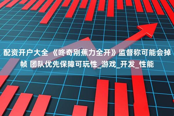 配资开户大全 《咚奇刚蕉力全开》监督称可能会掉帧 团队优先保障可玩性_游戏_开发_性能