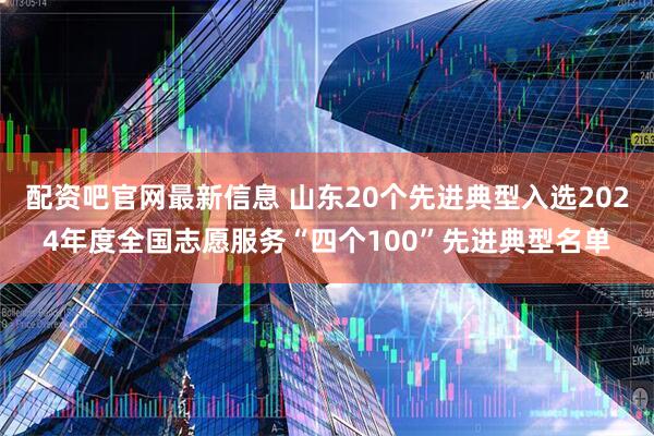配资吧官网最新信息 山东20个先进典型入选2024年度全国志愿服务“四个100”先进典型名单