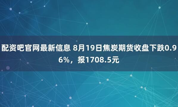配资吧官网最新信息 8月19日焦炭期货收盘下跌0.96%，报1708.5元