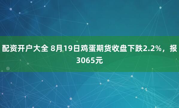 配资开户大全 8月19日鸡蛋期货收盘下跌2.2%，报3065元