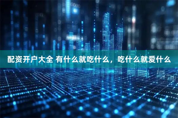 配资开户大全 有什么就吃什么，吃什么就爱什么