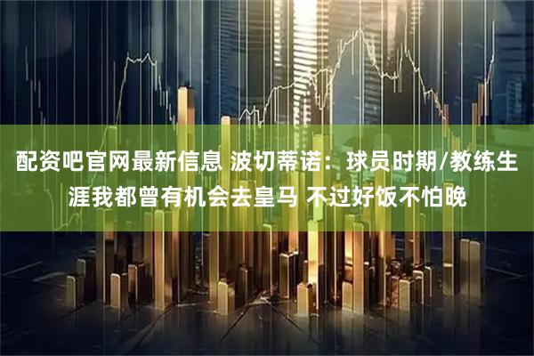 配资吧官网最新信息 波切蒂诺：球员时期/教练生涯我都曾有机会去皇马 不过好饭不怕晚