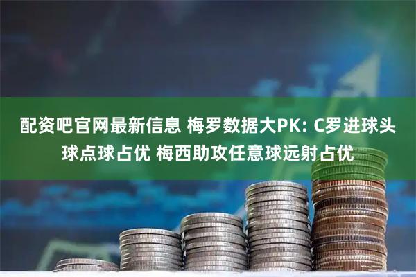 配资吧官网最新信息 梅罗数据大PK: C罗进球头球点球占优 梅西助攻任意球远射占优