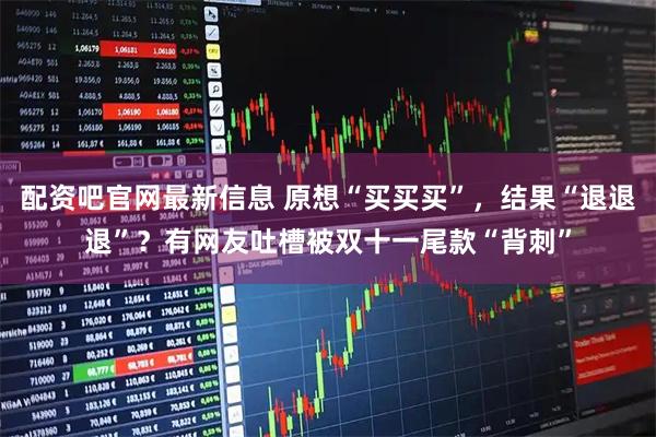 配资吧官网最新信息 原想“买买买”，结果“退退退”？有网友吐槽被双十一尾款“背刺”