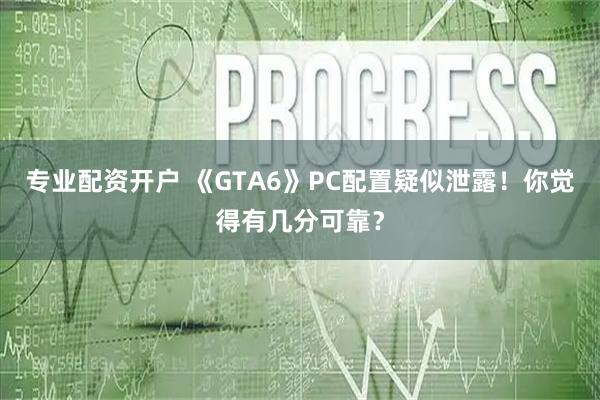 专业配资开户 《GTA6》PC配置疑似泄露！你觉得有几分可靠？