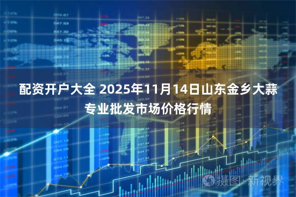 配资开户大全 2025年11月14日山东金乡大蒜专业批发市场价格行情
