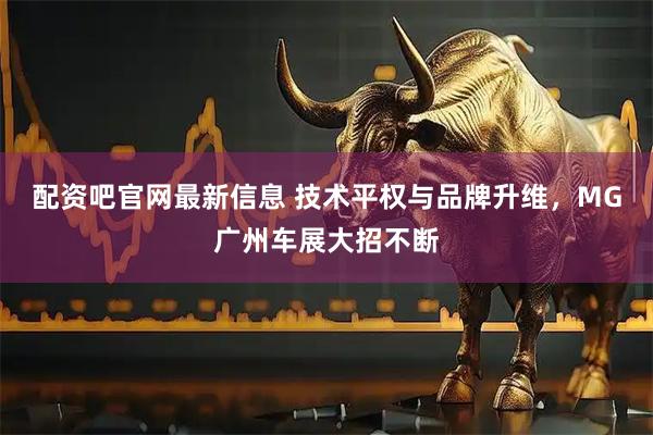 配资吧官网最新信息 技术平权与品牌升维，MG广州车展大招不断