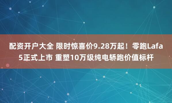 配资开户大全 限时惊喜价9.28万起！零跑Lafa5正式上市 重塑10万级纯电轿跑价值标杆