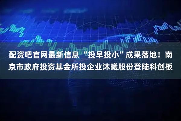 配资吧官网最新信息 “投早投小”成果落地！南京市政府投资基金所投企业沐曦股份登陆科创板