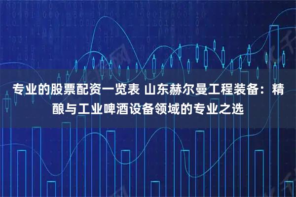 专业的股票配资一览表 山东赫尔曼工程装备：精酿与工业啤酒设备领域的专业之选