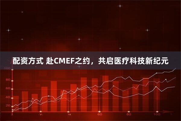 配资方式 赴CMEF之约，共启医疗科技新纪元